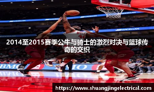 2014至2015赛季公牛与骑士的激烈对决与篮球传奇的交织